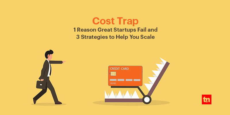 Cost Traps 1 Reason Great Startups Fail and 3 Strategies to Help You Scale