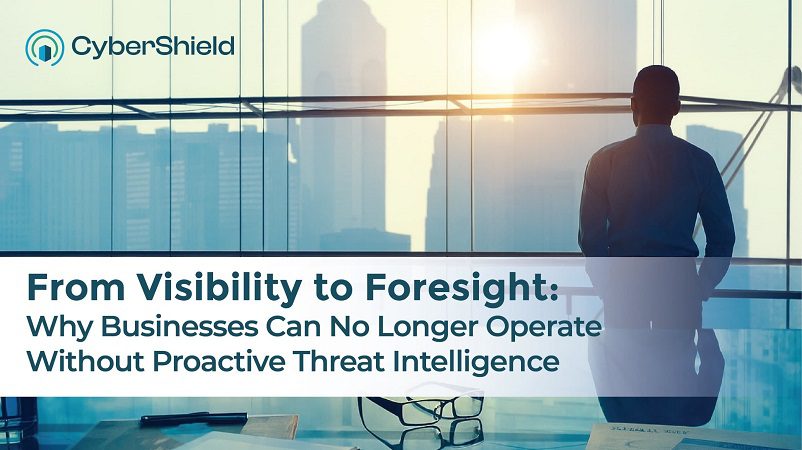 From Visibility to Foresight: Why Businesses Can No Longer Operate Without Proactive Threat Intelligence